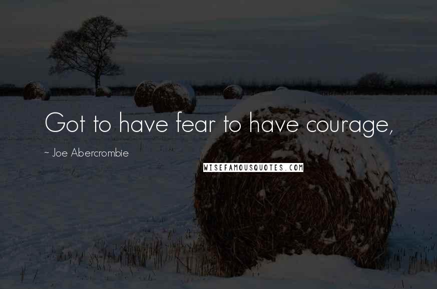 Joe Abercrombie Quotes: Got to have fear to have courage,