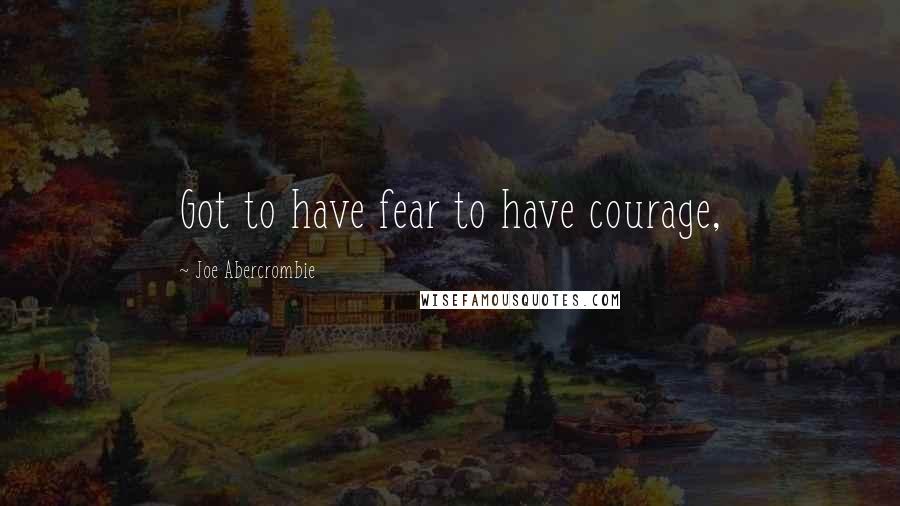 Joe Abercrombie Quotes: Got to have fear to have courage,
