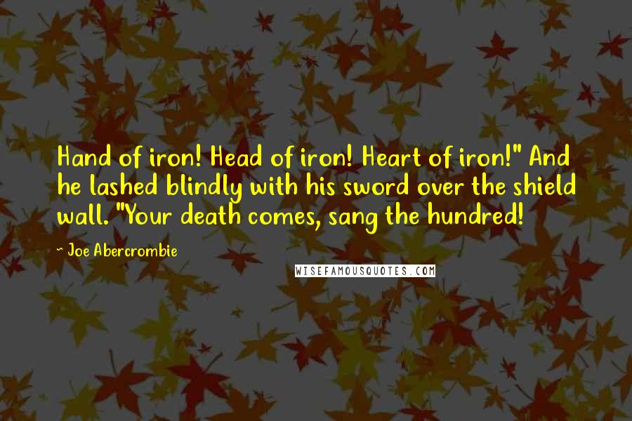 Joe Abercrombie Quotes: Hand of iron! Head of iron! Heart of iron!" And he lashed blindly with his sword over the shield wall. "Your death comes, sang the hundred!