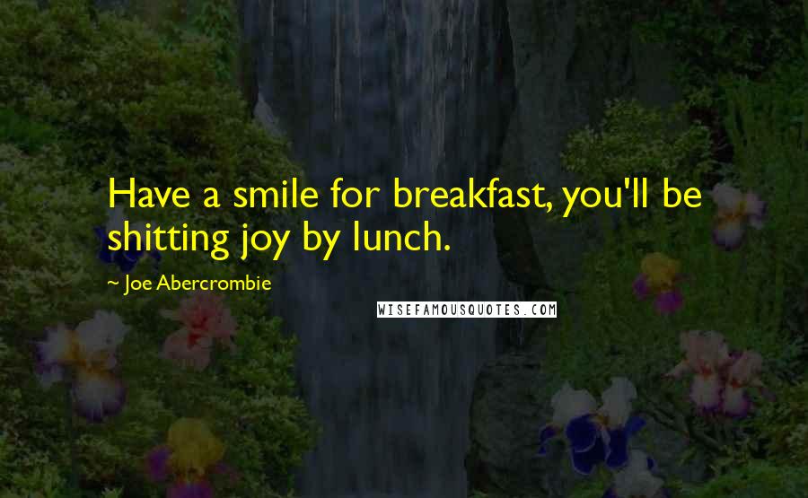 Joe Abercrombie Quotes: Have a smile for breakfast, you'll be shitting joy by lunch.