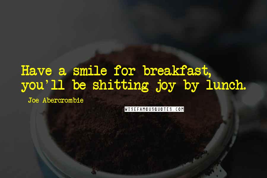 Joe Abercrombie Quotes: Have a smile for breakfast, you'll be shitting joy by lunch.