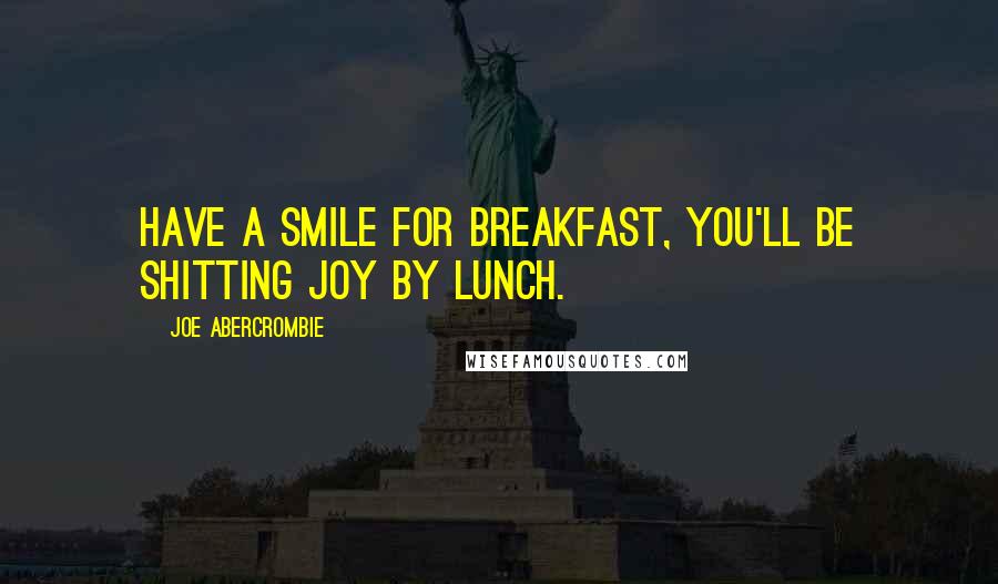 Joe Abercrombie Quotes: Have a smile for breakfast, you'll be shitting joy by lunch.