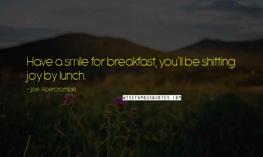 Joe Abercrombie Quotes: Have a smile for breakfast, you'll be shitting joy by lunch.