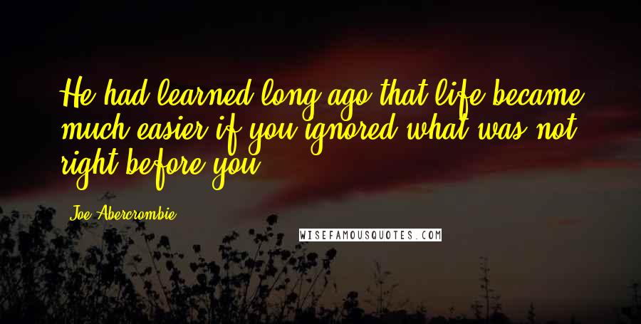 Joe Abercrombie Quotes: He had learned long ago that life became much easier if you ignored what was not right before you.