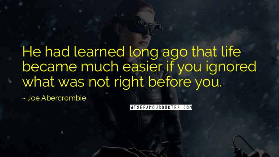 Joe Abercrombie Quotes: He had learned long ago that life became much easier if you ignored what was not right before you.