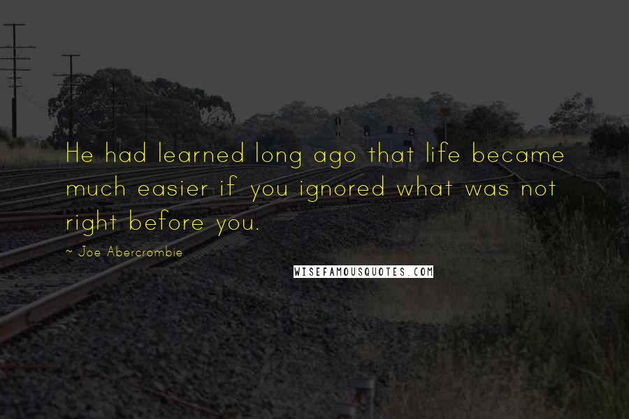 Joe Abercrombie Quotes: He had learned long ago that life became much easier if you ignored what was not right before you.