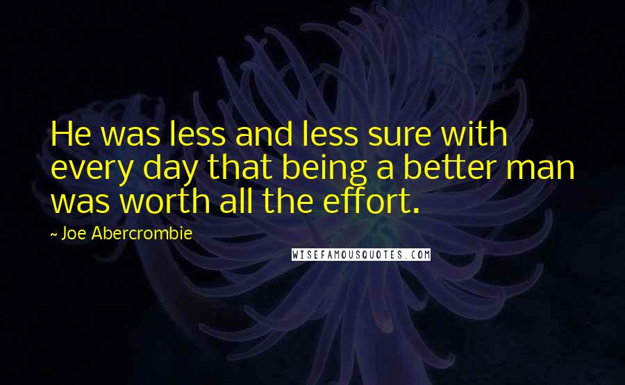 Joe Abercrombie Quotes: He was less and less sure with every day that being a better man was worth all the effort.