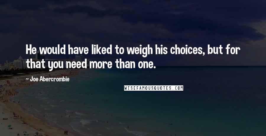 Joe Abercrombie Quotes: He would have liked to weigh his choices, but for that you need more than one.