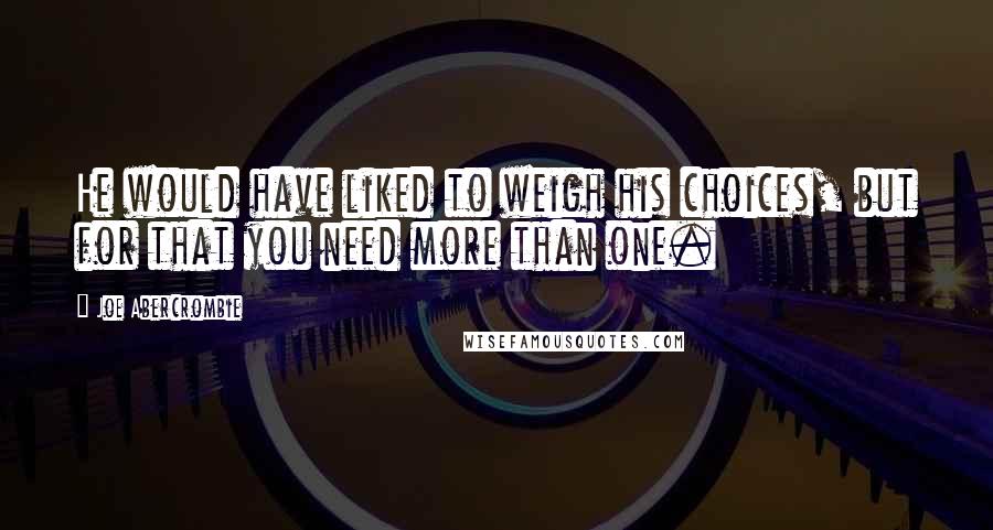 Joe Abercrombie Quotes: He would have liked to weigh his choices, but for that you need more than one.