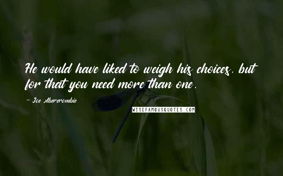 Joe Abercrombie Quotes: He would have liked to weigh his choices, but for that you need more than one.