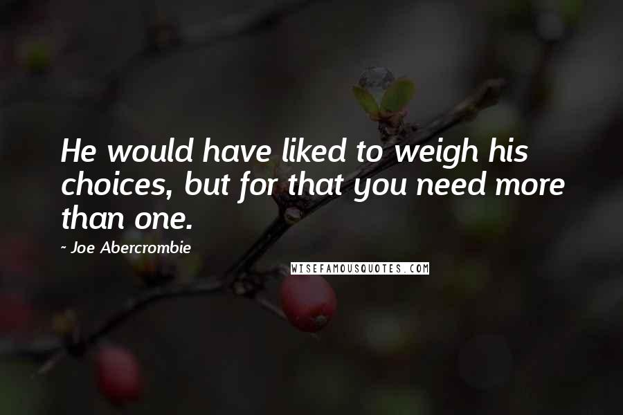 Joe Abercrombie Quotes: He would have liked to weigh his choices, but for that you need more than one.