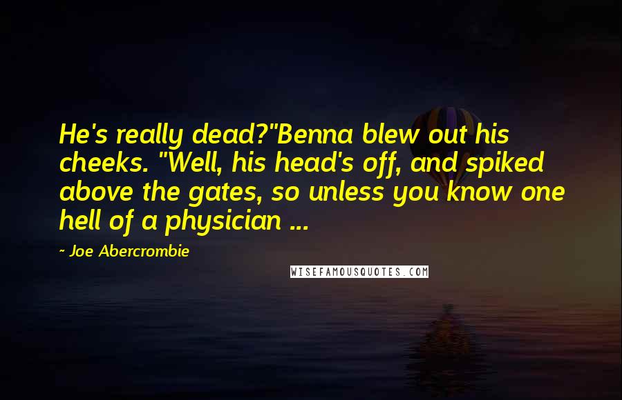 Joe Abercrombie Quotes: He's really dead?"Benna blew out his cheeks. "Well, his head's off, and spiked above the gates, so unless you know one hell of a physician ...