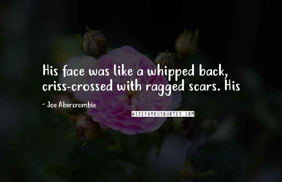 Joe Abercrombie Quotes: His face was like a whipped back, criss-crossed with ragged scars. His