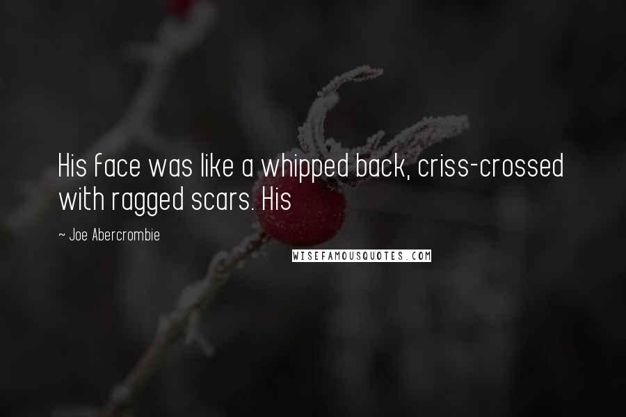 Joe Abercrombie Quotes: His face was like a whipped back, criss-crossed with ragged scars. His