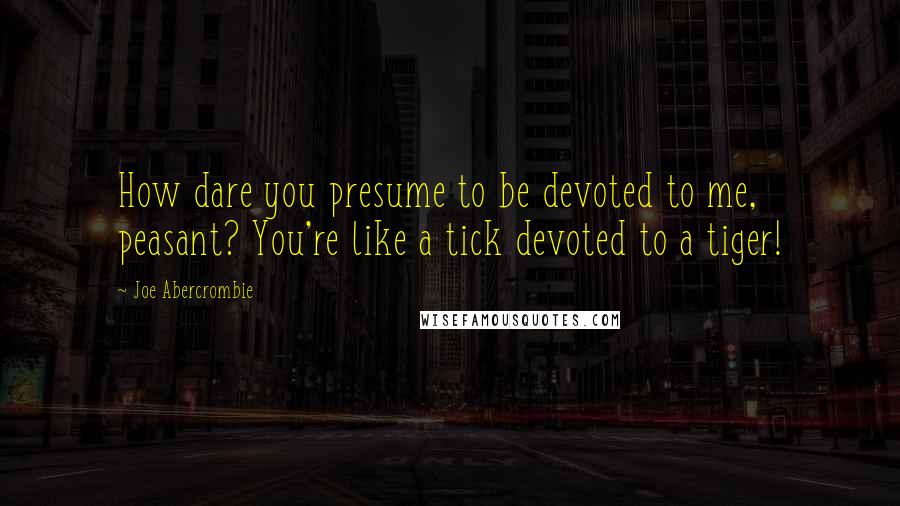 Joe Abercrombie Quotes: How dare you presume to be devoted to me, peasant? You're like a tick devoted to a tiger!