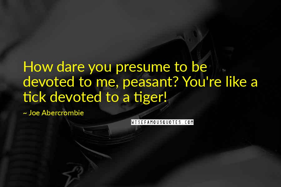 Joe Abercrombie Quotes: How dare you presume to be devoted to me, peasant? You're like a tick devoted to a tiger!