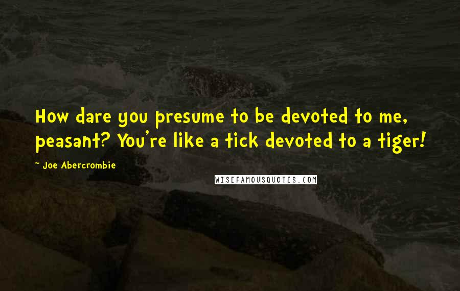 Joe Abercrombie Quotes: How dare you presume to be devoted to me, peasant? You're like a tick devoted to a tiger!