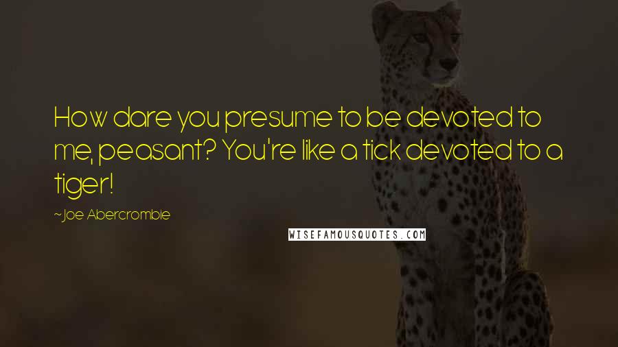 Joe Abercrombie Quotes: How dare you presume to be devoted to me, peasant? You're like a tick devoted to a tiger!