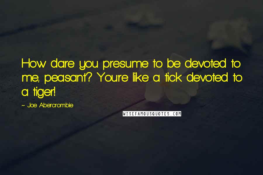 Joe Abercrombie Quotes: How dare you presume to be devoted to me, peasant? You're like a tick devoted to a tiger!