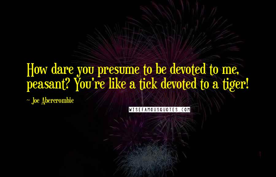 Joe Abercrombie Quotes: How dare you presume to be devoted to me, peasant? You're like a tick devoted to a tiger!