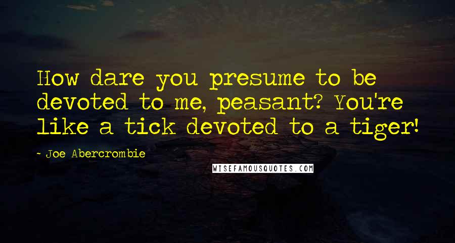 Joe Abercrombie Quotes: How dare you presume to be devoted to me, peasant? You're like a tick devoted to a tiger!