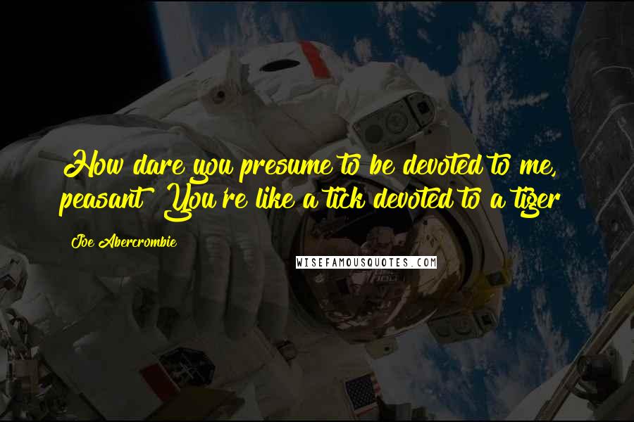 Joe Abercrombie Quotes: How dare you presume to be devoted to me, peasant? You're like a tick devoted to a tiger!