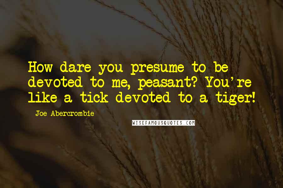 Joe Abercrombie Quotes: How dare you presume to be devoted to me, peasant? You're like a tick devoted to a tiger!