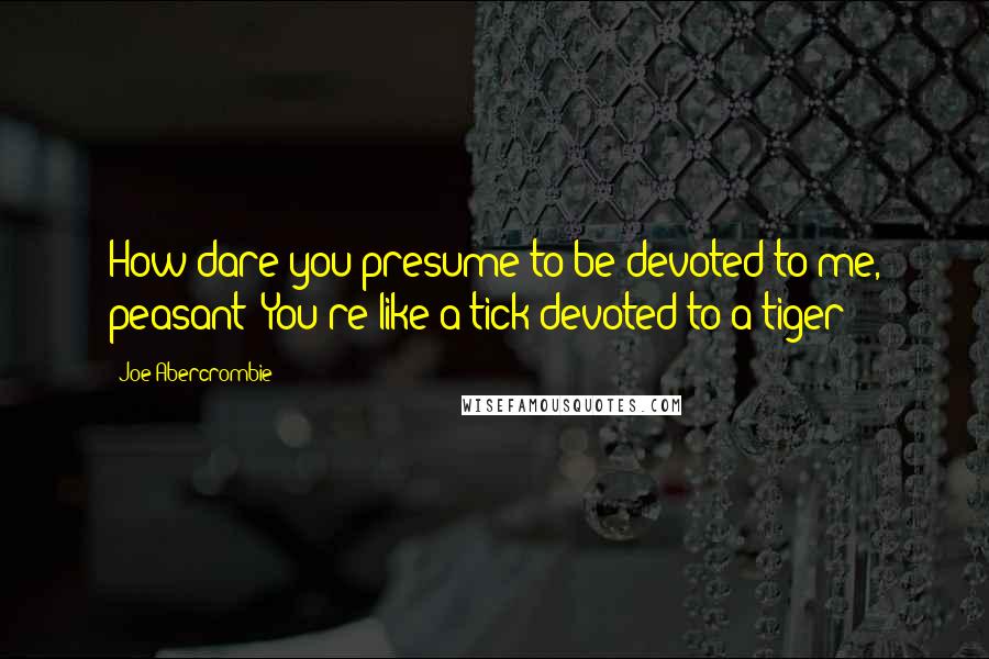 Joe Abercrombie Quotes: How dare you presume to be devoted to me, peasant? You're like a tick devoted to a tiger!