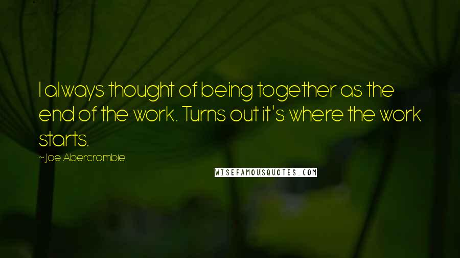 Joe Abercrombie Quotes: I always thought of being together as the end of the work. Turns out it's where the work starts.