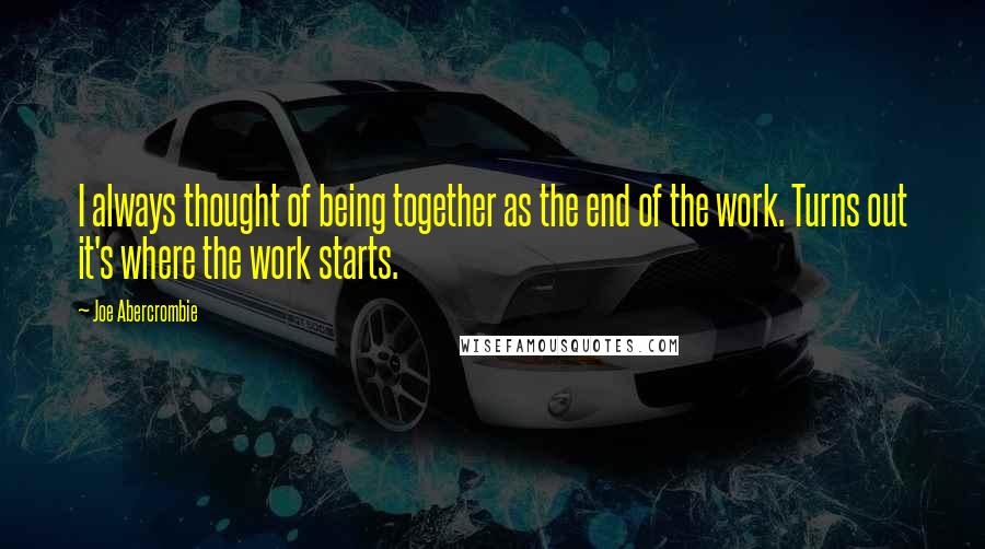 Joe Abercrombie Quotes: I always thought of being together as the end of the work. Turns out it's where the work starts.