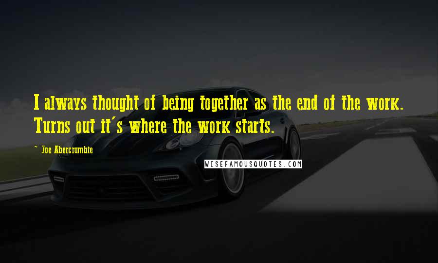 Joe Abercrombie Quotes: I always thought of being together as the end of the work. Turns out it's where the work starts.