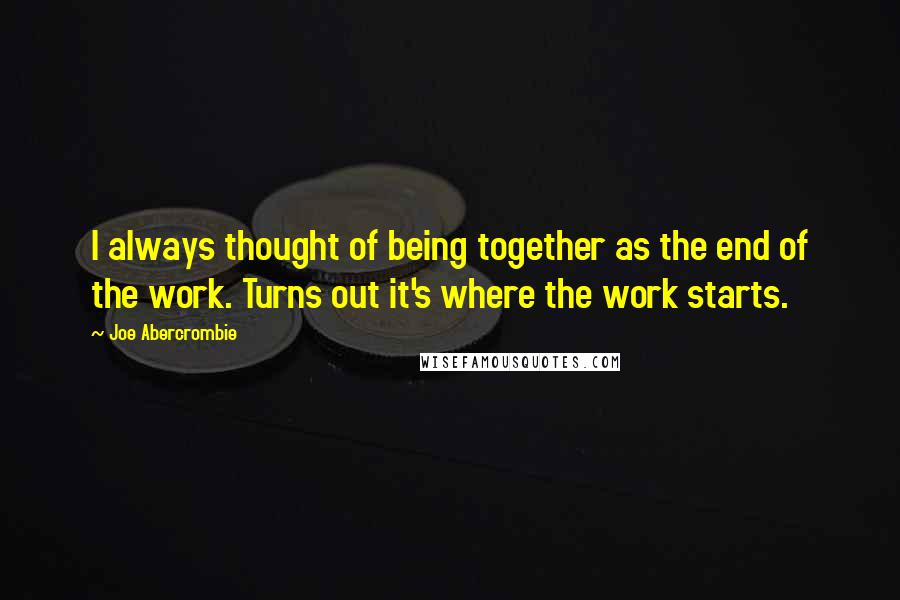 Joe Abercrombie Quotes: I always thought of being together as the end of the work. Turns out it's where the work starts.