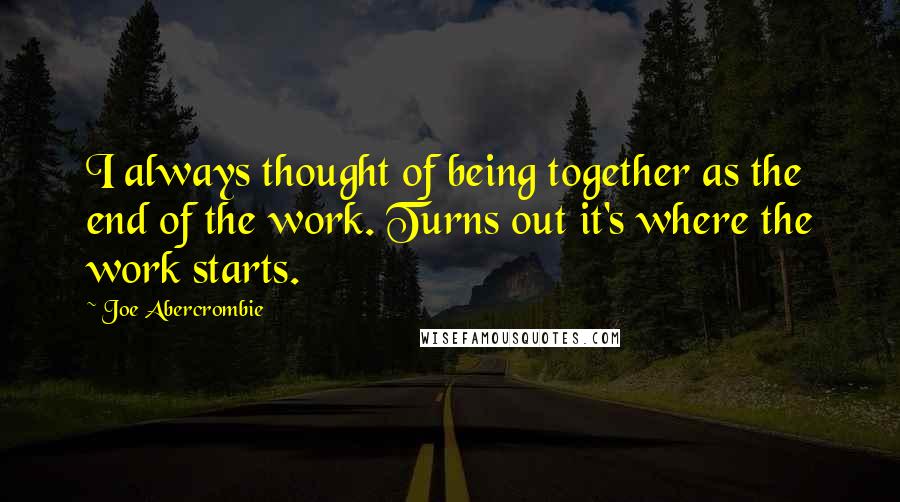 Joe Abercrombie Quotes: I always thought of being together as the end of the work. Turns out it's where the work starts.