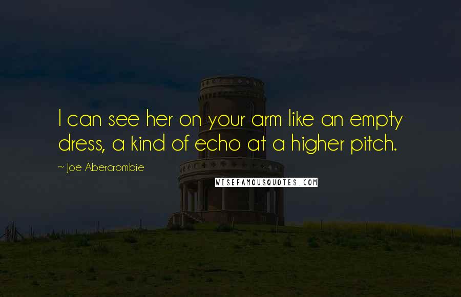 Joe Abercrombie Quotes: I can see her on your arm like an empty dress, a kind of echo at a higher pitch.