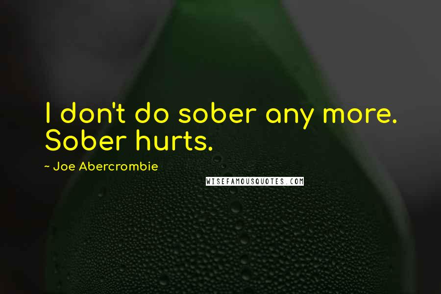 Joe Abercrombie Quotes: I don't do sober any more. Sober hurts.