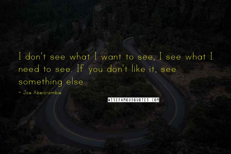 Joe Abercrombie Quotes: I don't see what I want to see, I see what I need to see. If you don't like it, see something else