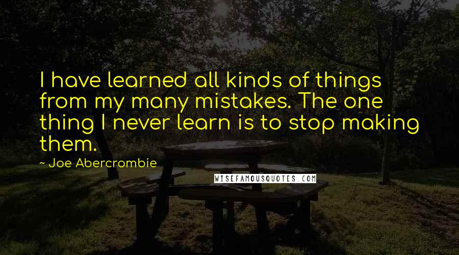 Joe Abercrombie Quotes: I have learned all kinds of things from my many mistakes. The one thing I never learn is to stop making them.