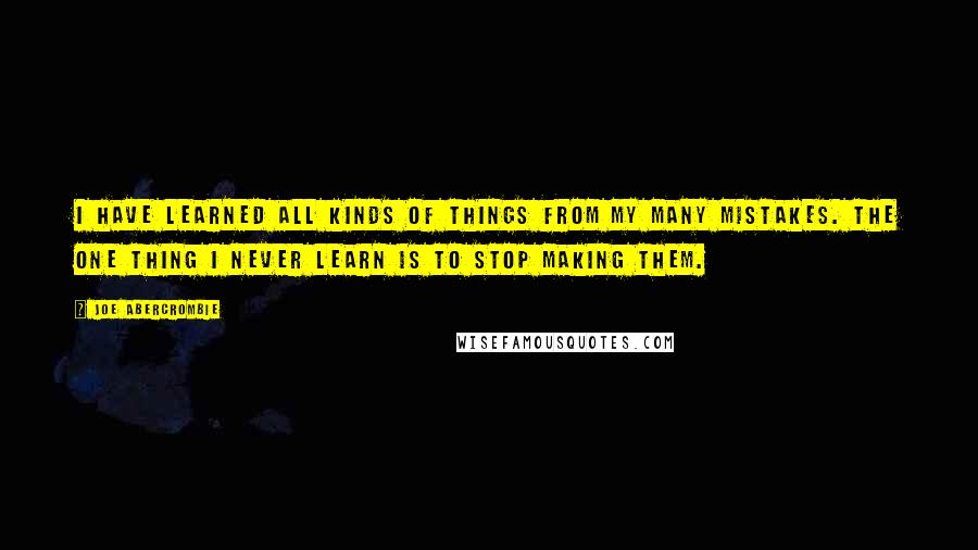 Joe Abercrombie Quotes: I have learned all kinds of things from my many mistakes. The one thing I never learn is to stop making them.