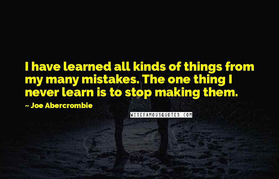 Joe Abercrombie Quotes: I have learned all kinds of things from my many mistakes. The one thing I never learn is to stop making them.