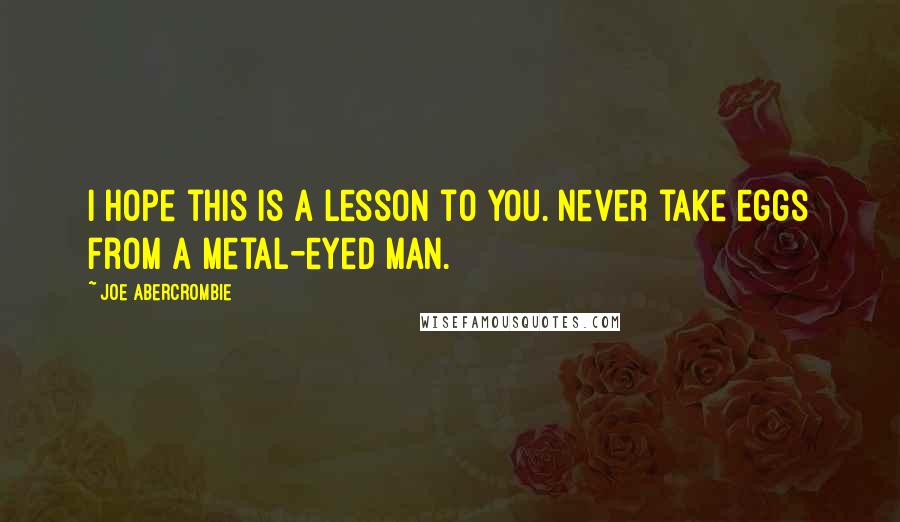 Joe Abercrombie Quotes: I hope this is a lesson to you. Never take eggs from a metal-eyed man.