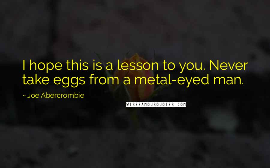 Joe Abercrombie Quotes: I hope this is a lesson to you. Never take eggs from a metal-eyed man.