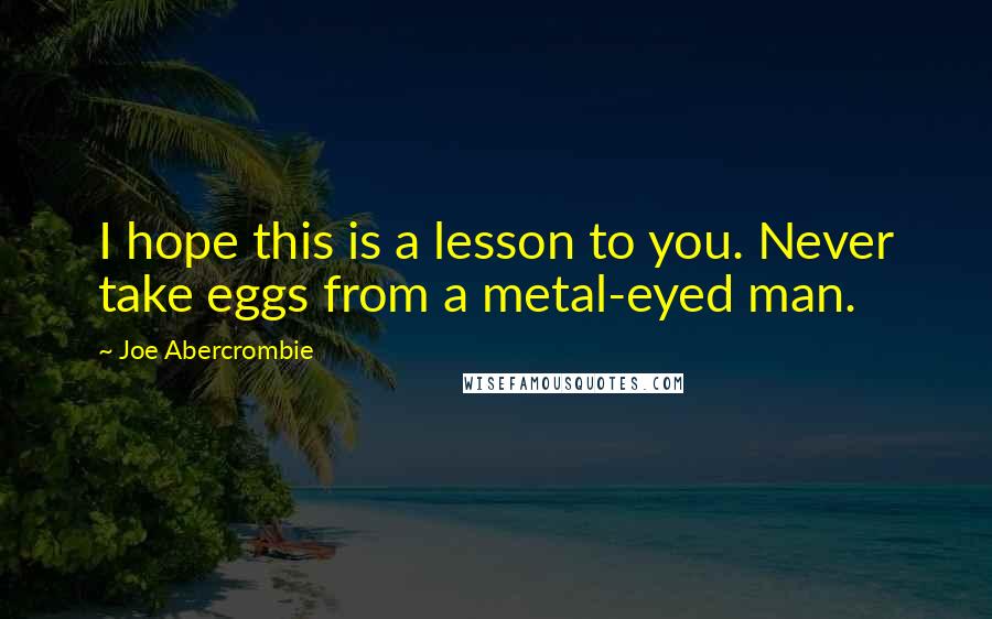 Joe Abercrombie Quotes: I hope this is a lesson to you. Never take eggs from a metal-eyed man.