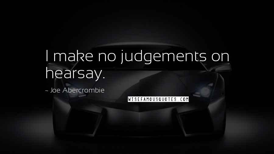 Joe Abercrombie Quotes: I make no judgements on hearsay.