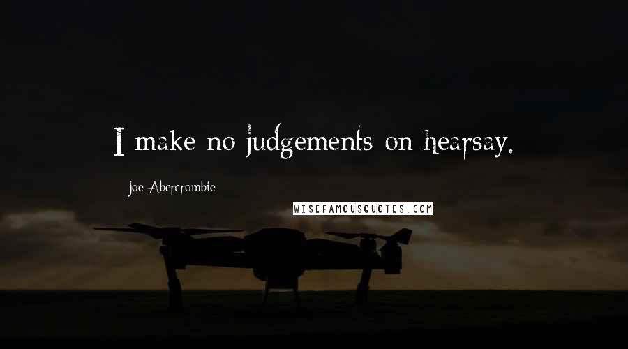 Joe Abercrombie Quotes: I make no judgements on hearsay.