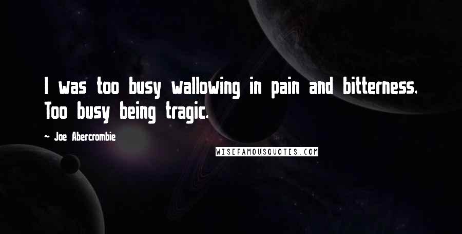 Joe Abercrombie Quotes: I was too busy wallowing in pain and bitterness. Too busy being tragic.