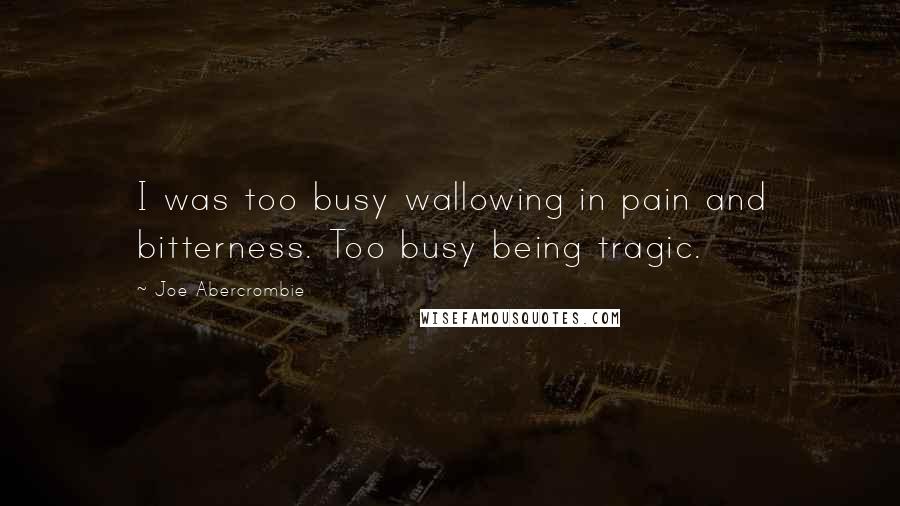 Joe Abercrombie Quotes: I was too busy wallowing in pain and bitterness. Too busy being tragic.