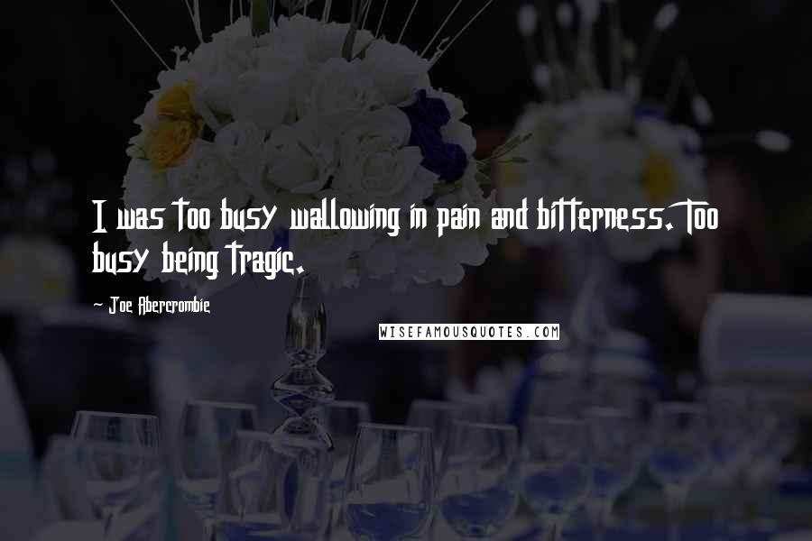 Joe Abercrombie Quotes: I was too busy wallowing in pain and bitterness. Too busy being tragic.