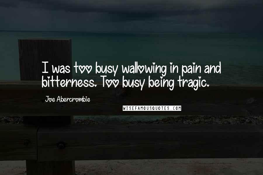 Joe Abercrombie Quotes: I was too busy wallowing in pain and bitterness. Too busy being tragic.