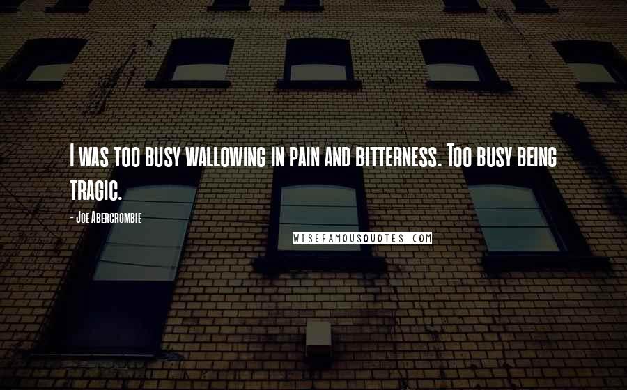 Joe Abercrombie Quotes: I was too busy wallowing in pain and bitterness. Too busy being tragic.