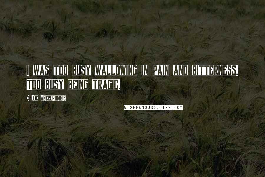 Joe Abercrombie Quotes: I was too busy wallowing in pain and bitterness. Too busy being tragic.